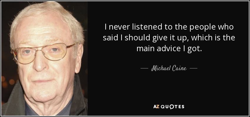 I never listened to the people who said I should give it up, which is the main advice I got. - Michael Caine