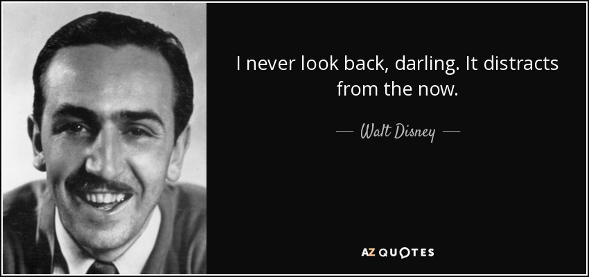 I never look back, darling. It distracts from the now. - Walt Disney