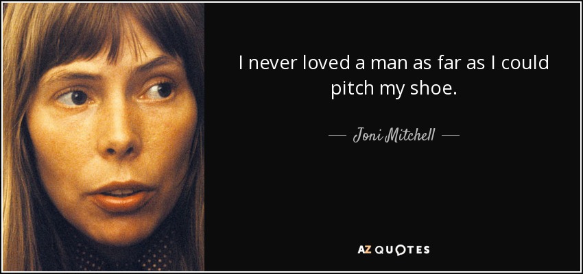 I never loved a man as far as I could pitch my shoe. - Joni Mitchell