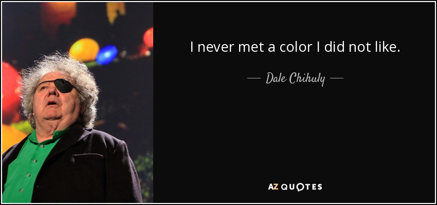 I never met a color I did not like. - Dale Chihuly
