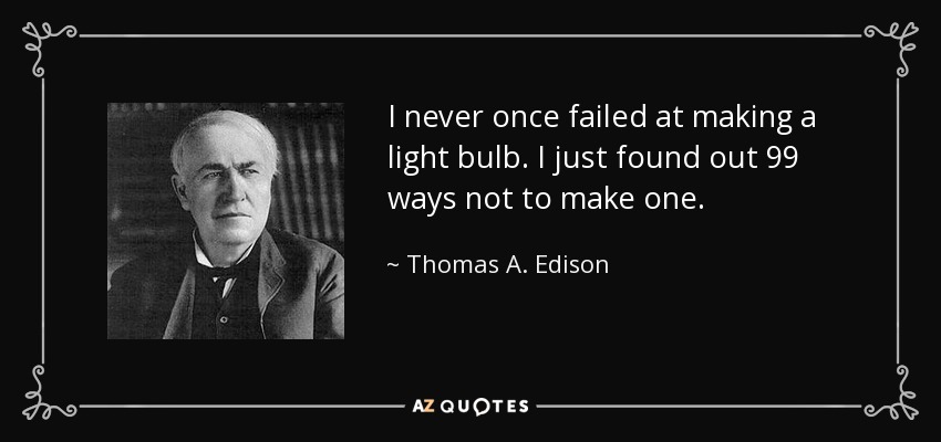 I never once failed at making a light bulb. I just found out 99 ways not to make one. - Thomas A. Edison