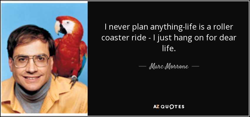 I never plan anything-life is a roller coaster ride - I just hang on for dear life. - Marc Morrone