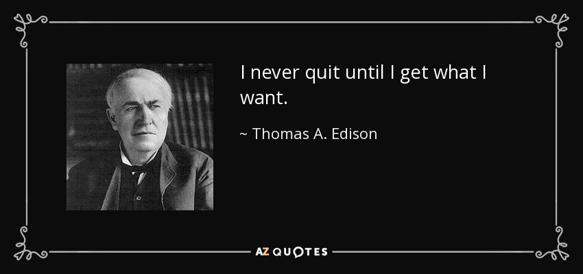 I never quit until I get what I want. - Thomas A. Edison