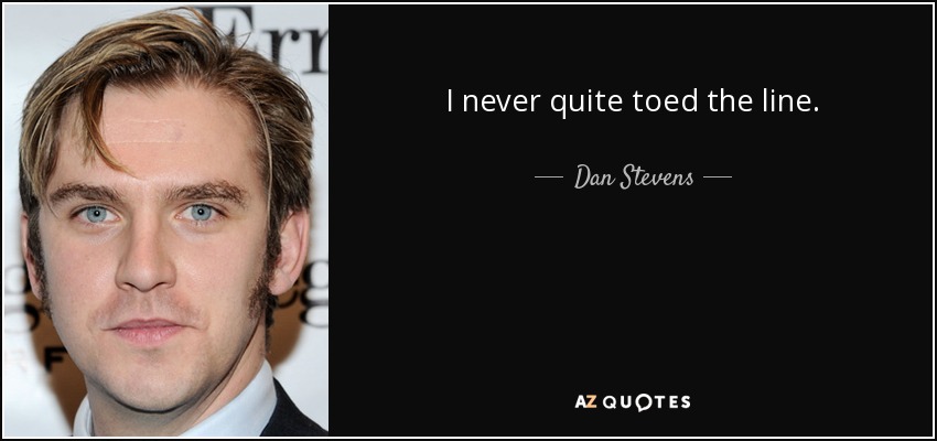 I never quite toed the line. - Dan Stevens