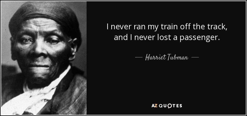 I never ran my train off the track, and I never lost a passenger. - Harriet Tubman