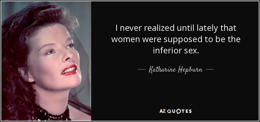 I never realized until lately that women were supposed to be the inferior sex. - Katharine Hepburn