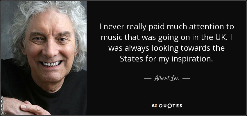 I never really paid much attention to music that was going on in the UK. I was always looking towards the States for my inspiration. - Albert Lee