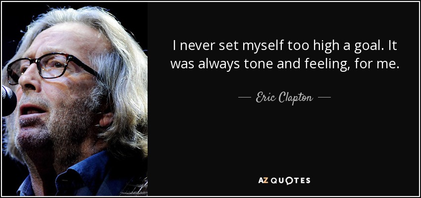 I never set myself too high a goal. It was always tone and feeling, for me. - Eric Clapton
