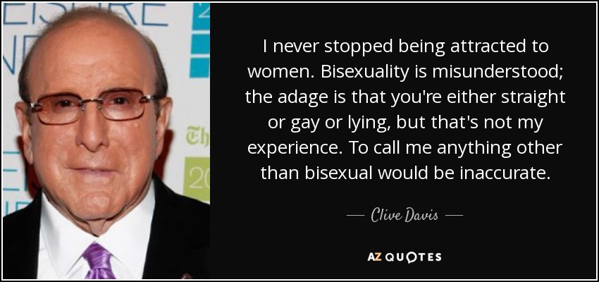 I never stopped being attracted to women. Bisexuality is misunderstood; the adage is that you're either straight or gay or lying, but that's not my experience. To call me anything other than bisexual would be inaccurate. - Clive Davis
