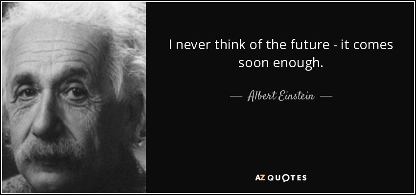 I never think of the future - it comes soon enough. - Albert Einstein