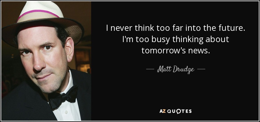 I never think too far into the future. I'm too busy thinking about tomorrow's news. - Matt Drudge
