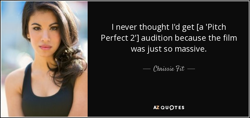 I never thought I'd get [a 'Pitch Perfect 2'] audition because the film was just so massive. - Chrissie Fit