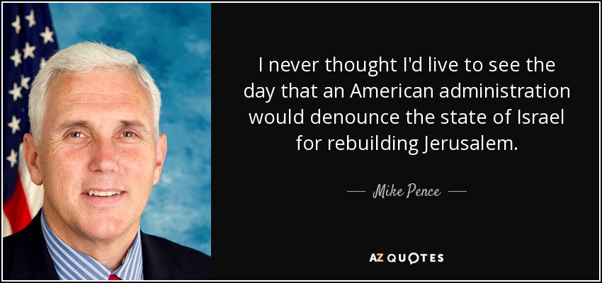 I never thought I'd live to see the day that an American administration would denounce the state of Israel for rebuilding Jerusalem. - Mike Pence