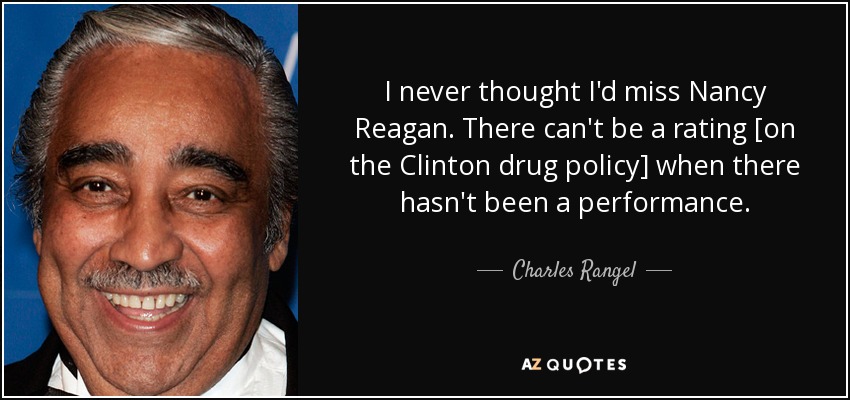 I never thought I'd miss Nancy Reagan. There can't be a rating [on the Clinton drug policy] when there hasn't been a performance. - Charles Rangel