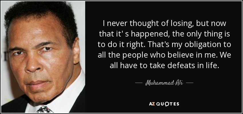 I never thought of losing, but now that it' s happened, the only thing is to do it right. That's my obligation to all the people who believe in me. We all have to take defeats in life. - Muhammad Ali