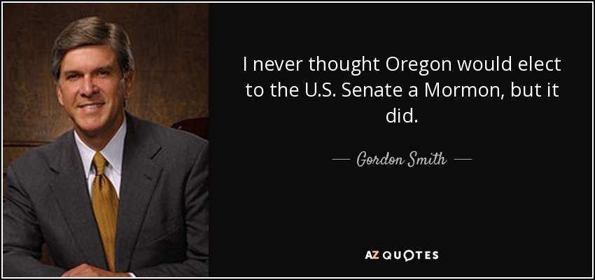 I never thought Oregon would elect to the U.S. Senate a Mormon, but it did. - Gordon Smith