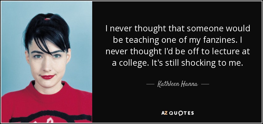 I never thought that someone would be teaching one of my fanzines. I never thought I'd be off to lecture at a college. It's still shocking to me. - Kathleen Hanna