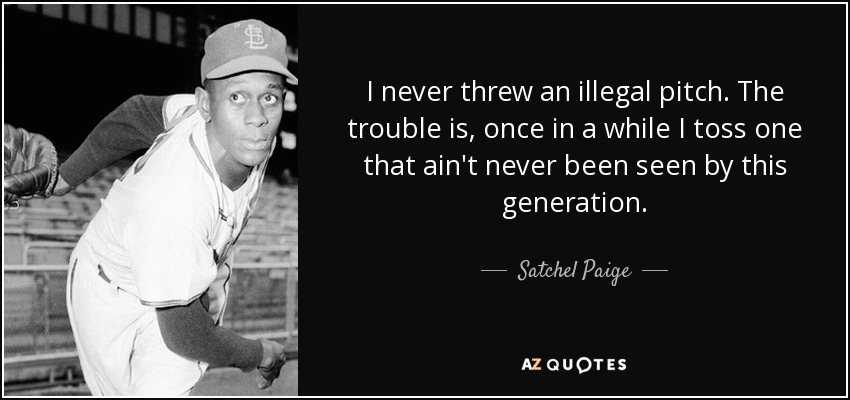 I never threw an illegal pitch. The trouble is, once in a while I toss one that ain't never been seen by this generation. - Satchel Paige