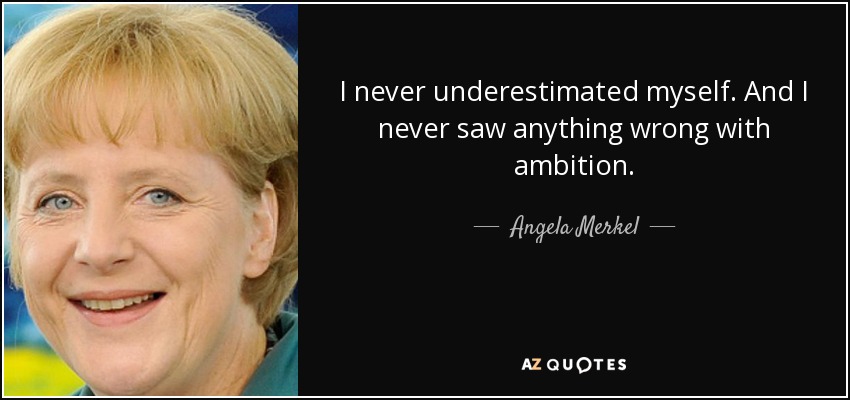 I never underestimated myself. And I never saw anything wrong with ambition. - Angela Merkel