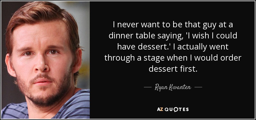 I never want to be that guy at a dinner table saying, 'I wish I could have dessert.' I actually went through a stage when I would order dessert first. - Ryan Kwanten
