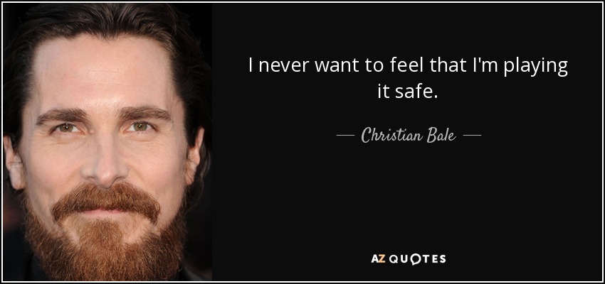 I never want to feel that I'm playing it safe. - Christian Bale