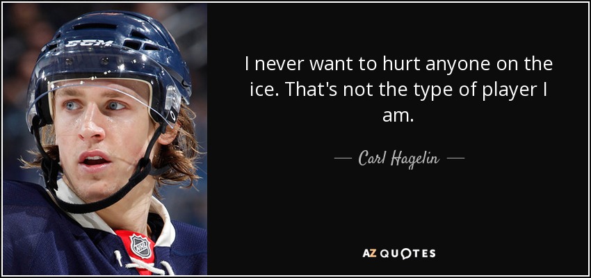 I never want to hurt anyone on the ice. That's not the type of player I am. - Carl Hagelin