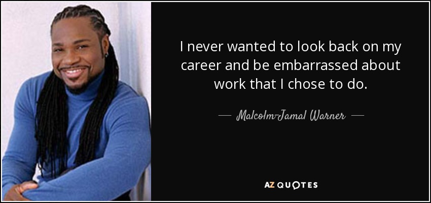 I never wanted to look back on my career and be embarrassed about work that I chose to do. - Malcolm-Jamal Warner