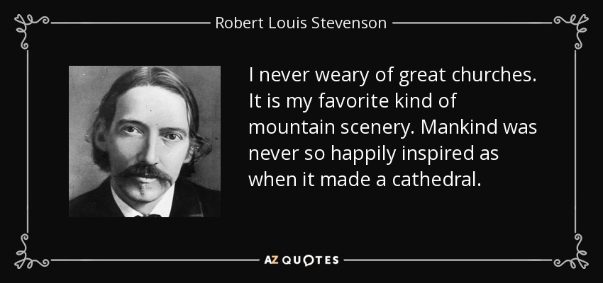 I never weary of great churches. It is my favorite kind of mountain scenery. Mankind was never so happily inspired as when it made a cathedral. - Robert Louis Stevenson