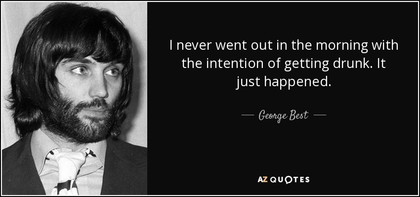 I never went out in the morning with the intention of getting drunk. It just happened. - George Best