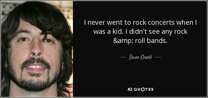 I never went to rock concerts when I was a kid. I didn't see any rock & roll bands. - Dave Grohl