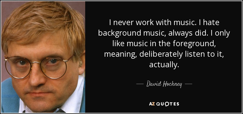 David Hockney quote: I never work with music. I hate background music,  always...