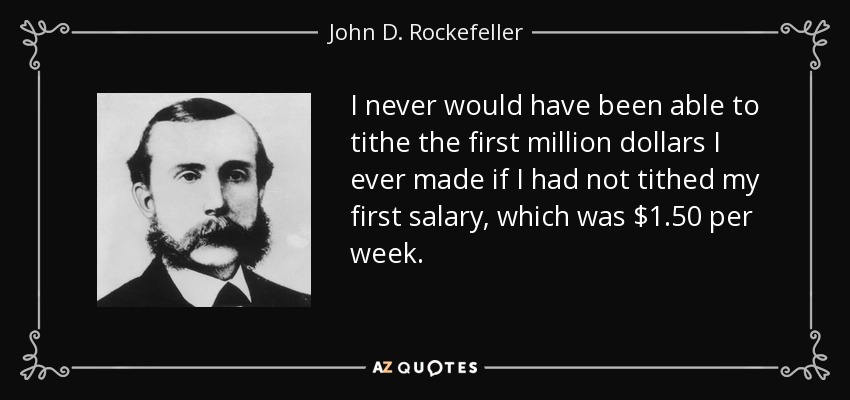 I never would have been able to tithe the first million dollars I ever made if I had not tithed my first salary, which was $1.50 per week. - John D. Rockefeller