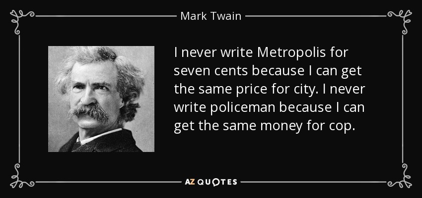 I never write Metropolis for seven cents because I can get the same price for city. I never write policeman because I can get the same money for cop. - Mark Twain