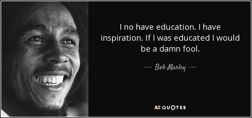 I no have education. I have inspiration. If I was educated I would be a damn fool. - Bob Marley