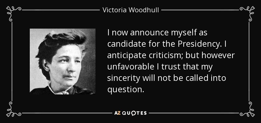 I now announce myself as candidate for the Presidency. I anticipate criticism; but however unfavorable I trust that my sincerity will not be called into question. - Victoria Woodhull