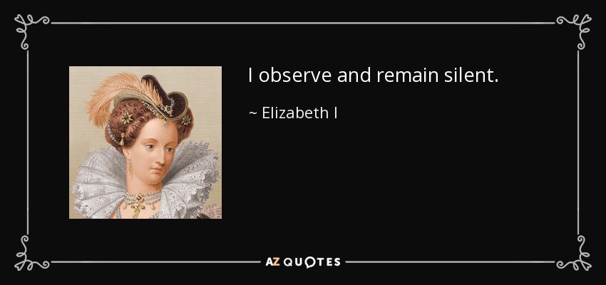 I observe and remain silent. - Elizabeth I
