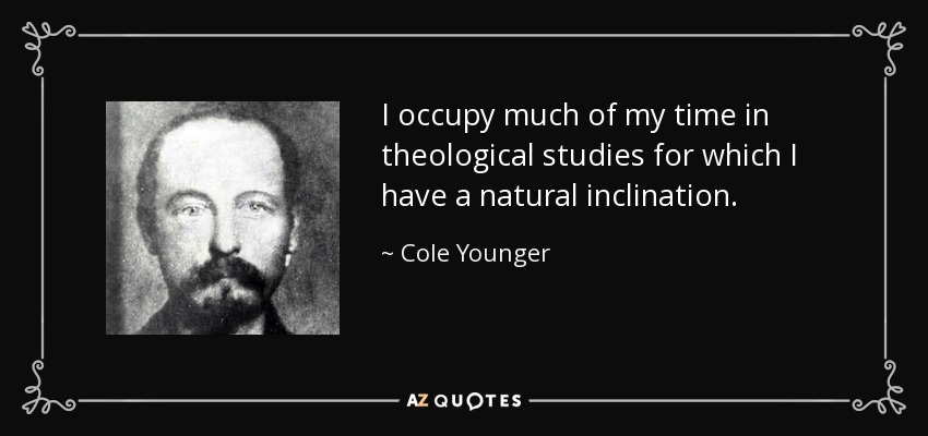 I occupy much of my time in theological studies for which I have a natural inclination. - Cole Younger