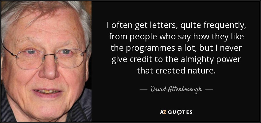 I often get letters, quite frequently, from people who say how they like the programmes a lot, but I never give credit to the almighty power that created nature. - David Attenborough