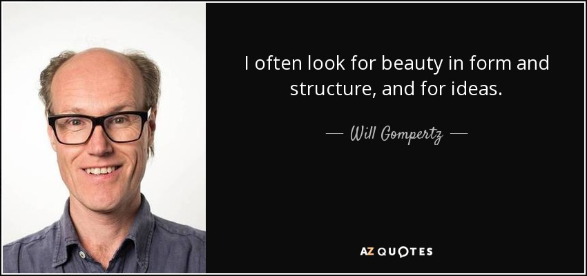 I often look for beauty in form and structure, and for ideas. - Will Gompertz