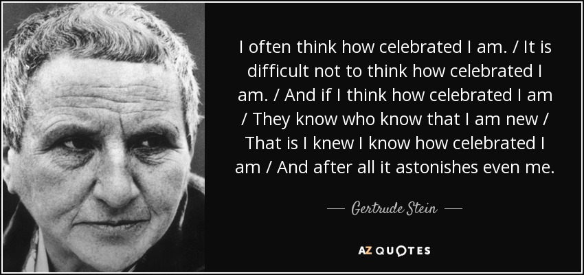 I often think how celebrated I am. / It is difficult not to think how celebrated I am. / And if I think how celebrated I am / They know who know that I am new / That is I knew I know how celebrated I am / And after all it astonishes even me. - Gertrude Stein