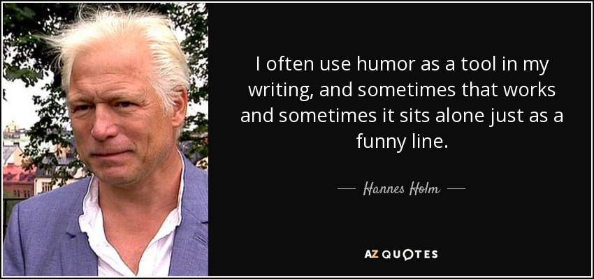 I often use humor as a tool in my writing, and sometimes that works and sometimes it sits alone just as a funny line. - Hannes Holm