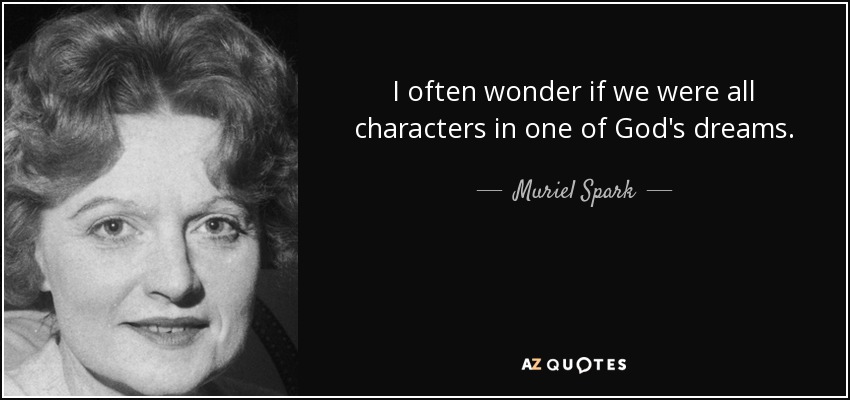 I often wonder if we were all characters in one of God's dreams. - Muriel Spark