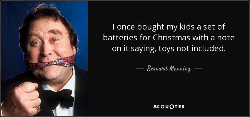 I once bought my kids a set of batteries for Christmas with a note on it saying, toys not included. - Bernard Manning