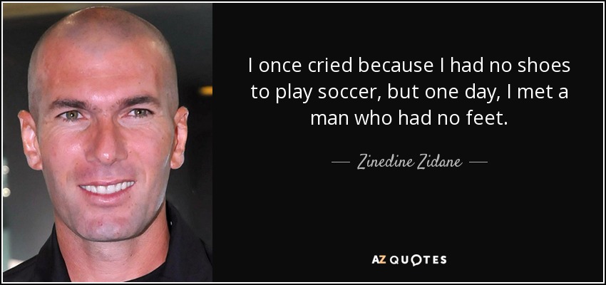 I once cried because I had no shoes to play soccer, but one day, I met a man who had no feet. - Zinedine Zidane