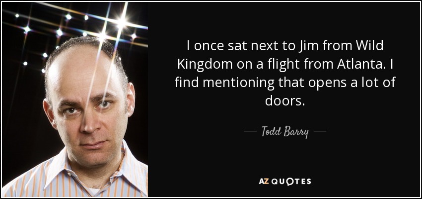 I once sat next to Jim from Wild Kingdom on a flight from Atlanta. I find mentioning that opens a lot of doors. - Todd Barry