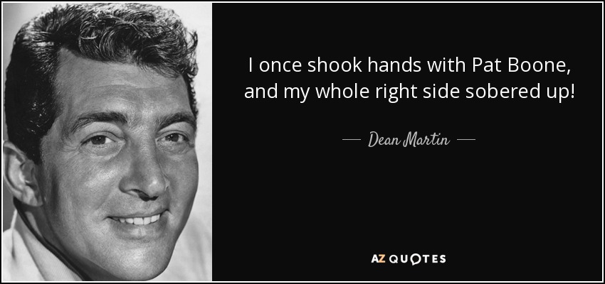 I once shook hands with Pat Boone, and my whole right side sobered up! - Dean Martin