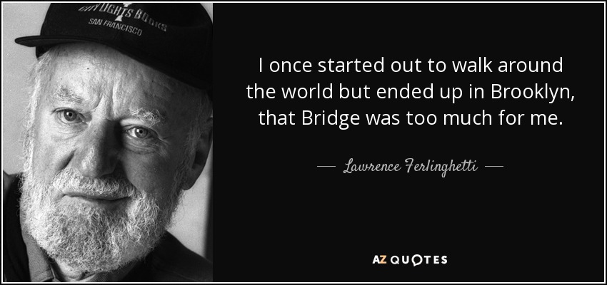 I once started out to walk around the world but ended up in Brooklyn, that Bridge was too much for me. - Lawrence Ferlinghetti