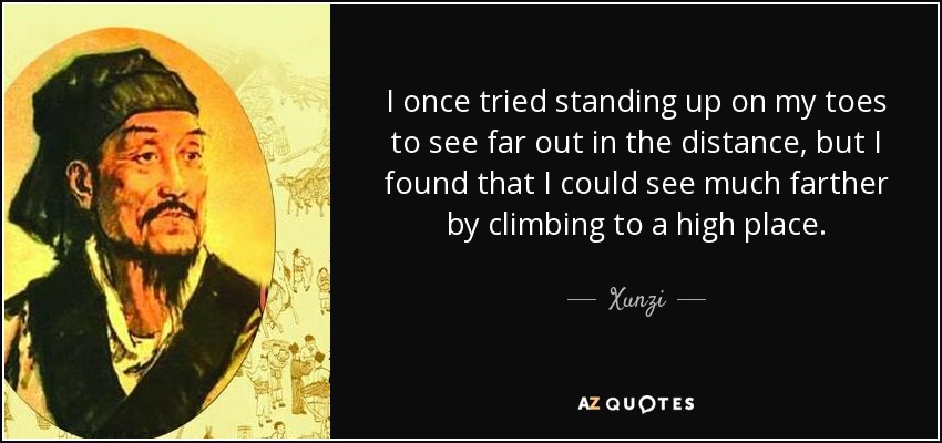 I once tried standing up on my toes to see far out in the distance, but I found that I could see much farther by climbing to a high place. - Xunzi