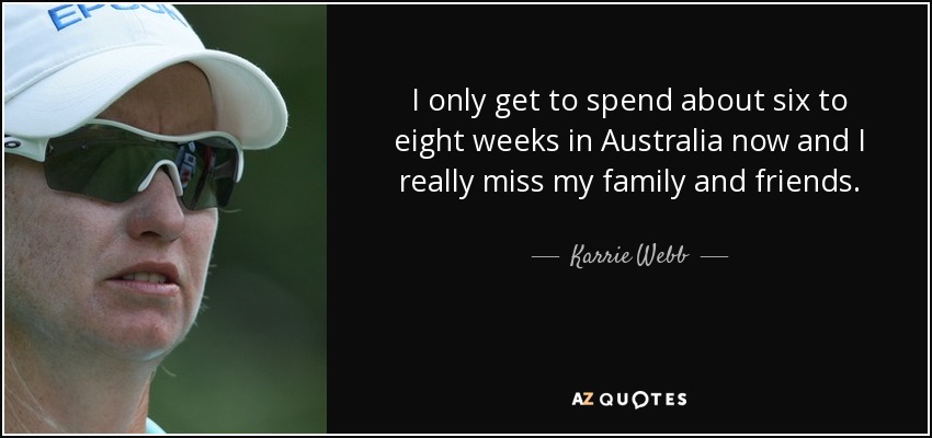 I only get to spend about six to eight weeks in Australia now and I really miss my family and friends. - Karrie Webb