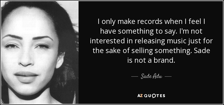 I only make records when I feel I have something to say. I'm not interested in releasing music just for the sake of selling something. Sade is not a brand. - Sade Adu